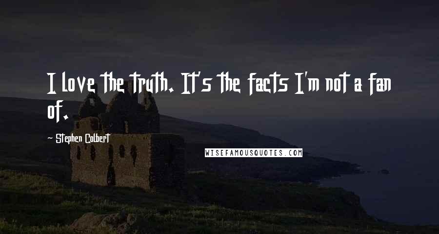 Stephen Colbert quotes: I love the truth. It's the facts I'm not a fan of.