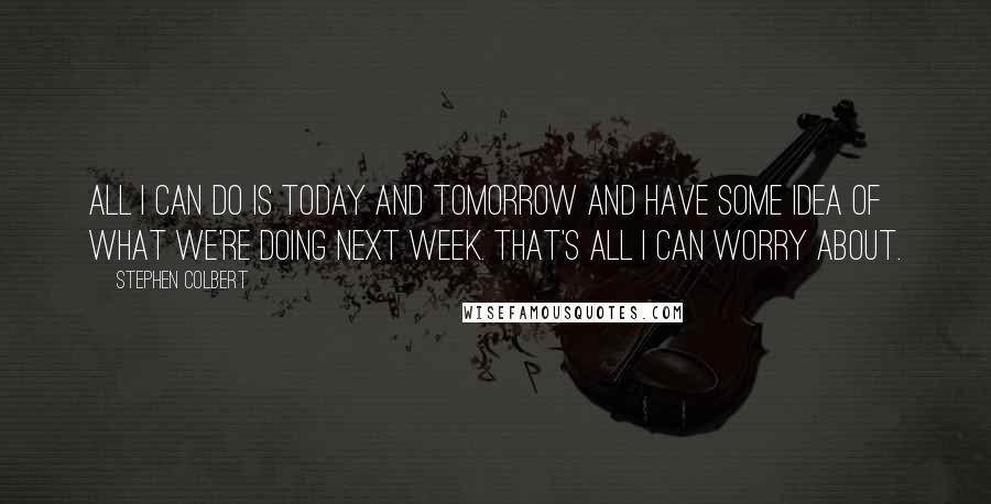 Stephen Colbert quotes: All I can do is today and tomorrow and have some idea of what we're doing next week. That's all I can worry about.