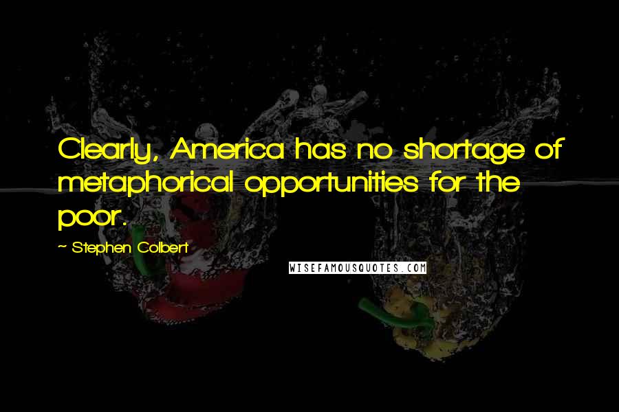 Stephen Colbert quotes: Clearly, America has no shortage of metaphorical opportunities for the poor.