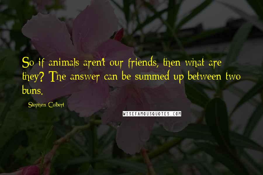 Stephen Colbert quotes: So if animals aren't our friends, then what are they? The answer can be summed up between two buns.