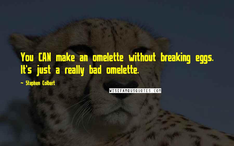 Stephen Colbert quotes: You CAN make an omelette without breaking eggs. It's just a really bad omelette.