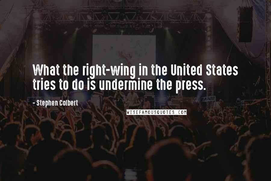 Stephen Colbert quotes: What the right-wing in the United States tries to do is undermine the press.