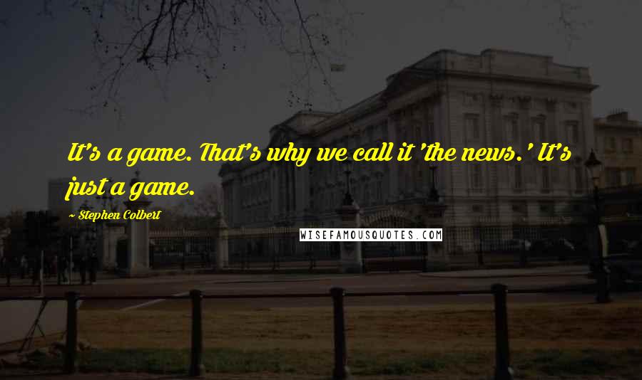 Stephen Colbert quotes: It's a game. That's why we call it 'the news.' It's just a game.