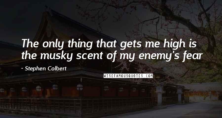 Stephen Colbert quotes: The only thing that gets me high is the musky scent of my enemy's fear