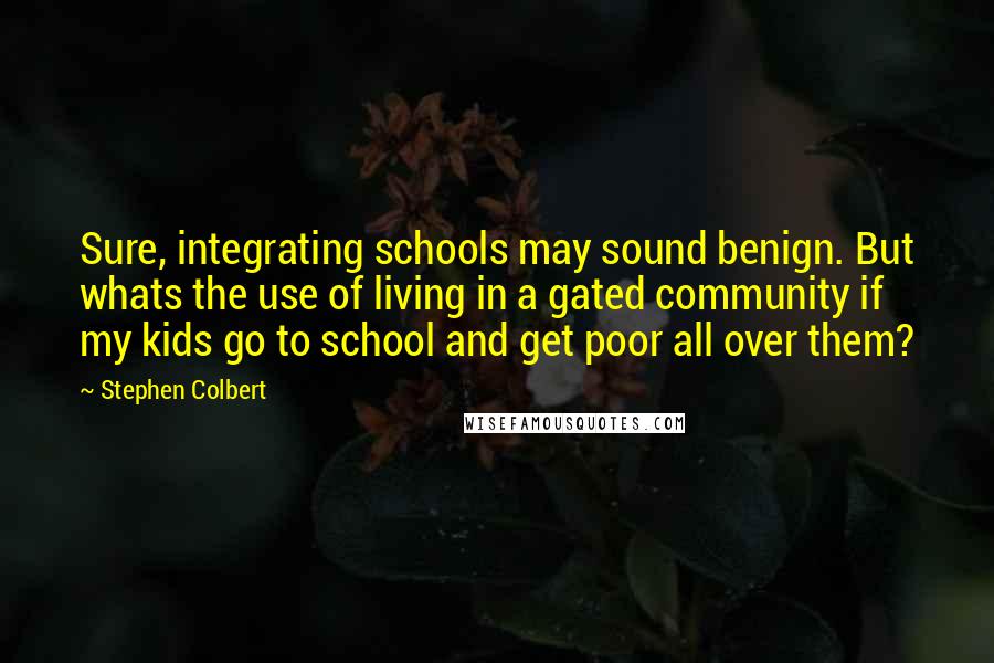 Stephen Colbert quotes: Sure, integrating schools may sound benign. But whats the use of living in a gated community if my kids go to school and get poor all over them?