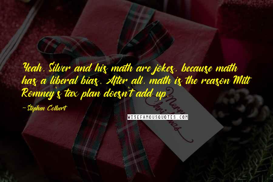 Stephen Colbert quotes: Yeah, Silver and his math are jokes, because math has a liberal bias. After all, math is the reason Mitt Romney's tax plan doesn't add up.