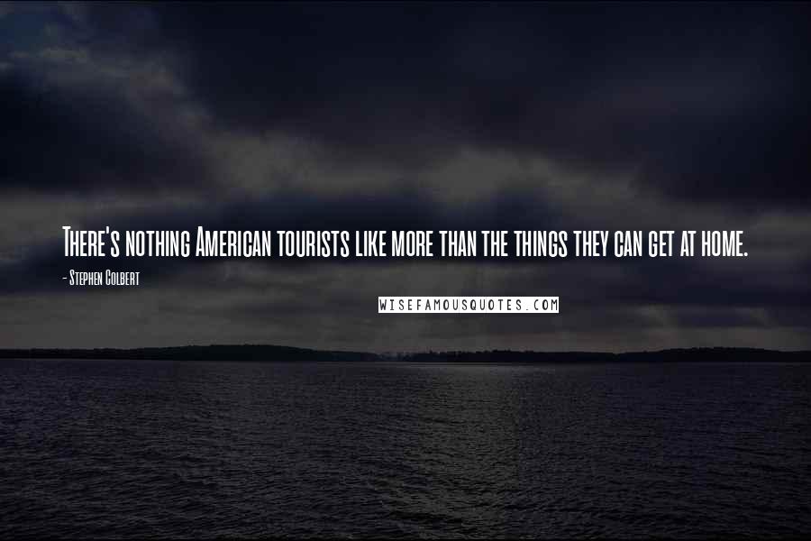 Stephen Colbert quotes: There's nothing American tourists like more than the things they can get at home.