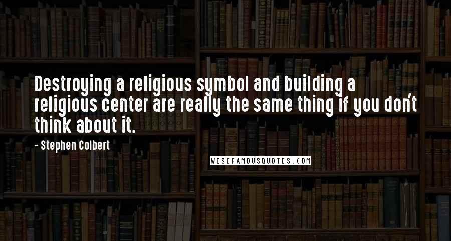 Stephen Colbert quotes: Destroying a religious symbol and building a religious center are really the same thing if you don't think about it.