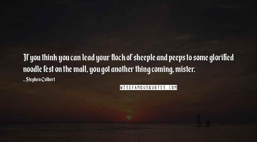 Stephen Colbert quotes: If you think you can lead your flock of sheeple and peeps to some glorified noodle fest on the mall, you got another thing coming, mister.