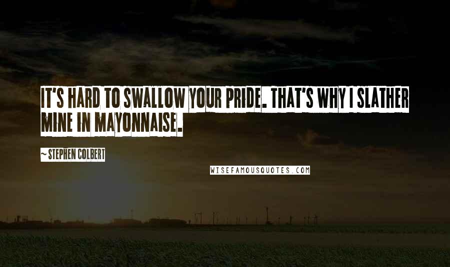 Stephen Colbert quotes: It's hard to swallow your pride. That's why I slather mine in mayonnaise.