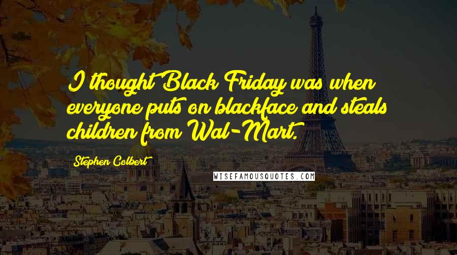 Stephen Colbert quotes: I thought Black Friday was when everyone puts on blackface and steals children from Wal-Mart.
