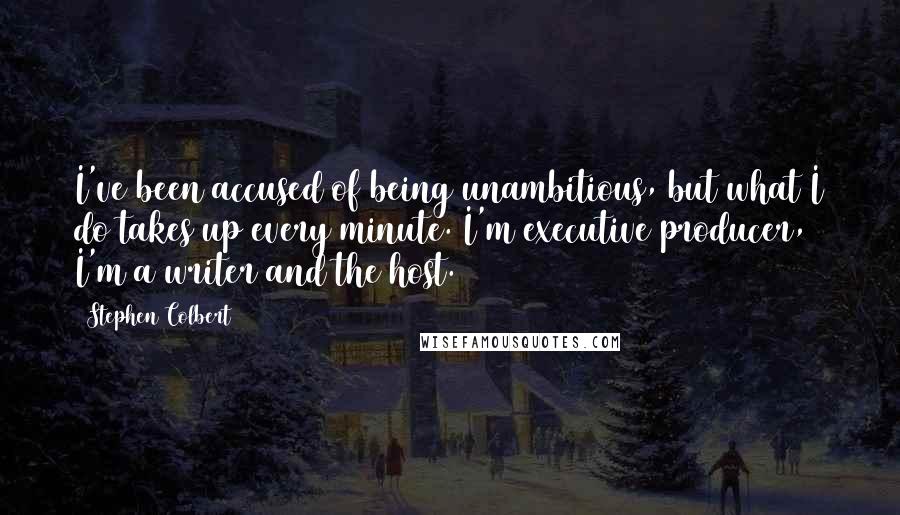 Stephen Colbert quotes: I've been accused of being unambitious, but what I do takes up every minute. I'm executive producer, I'm a writer and the host.