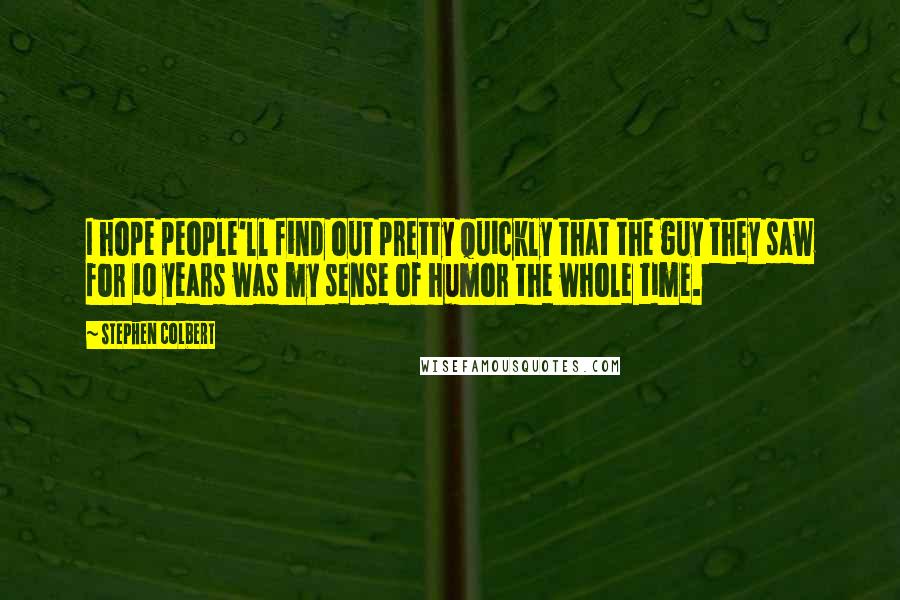 Stephen Colbert quotes: I hope people'll find out pretty quickly that the guy they saw for 10 years was my sense of humor the whole time.