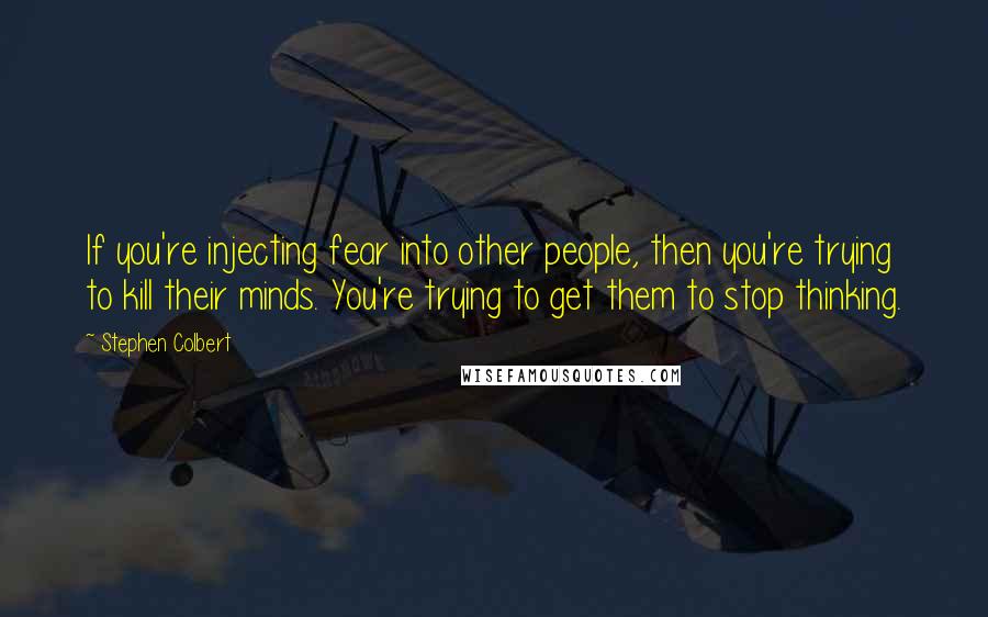 Stephen Colbert quotes: If you're injecting fear into other people, then you're trying to kill their minds. You're trying to get them to stop thinking.