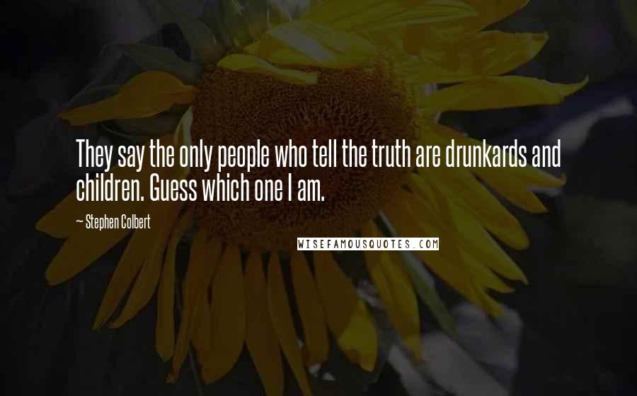 Stephen Colbert quotes: They say the only people who tell the truth are drunkards and children. Guess which one I am.