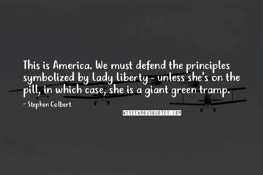 Stephen Colbert quotes: This is America. We must defend the principles symbolized by Lady Liberty - unless she's on the pill, in which case, she is a giant green tramp.