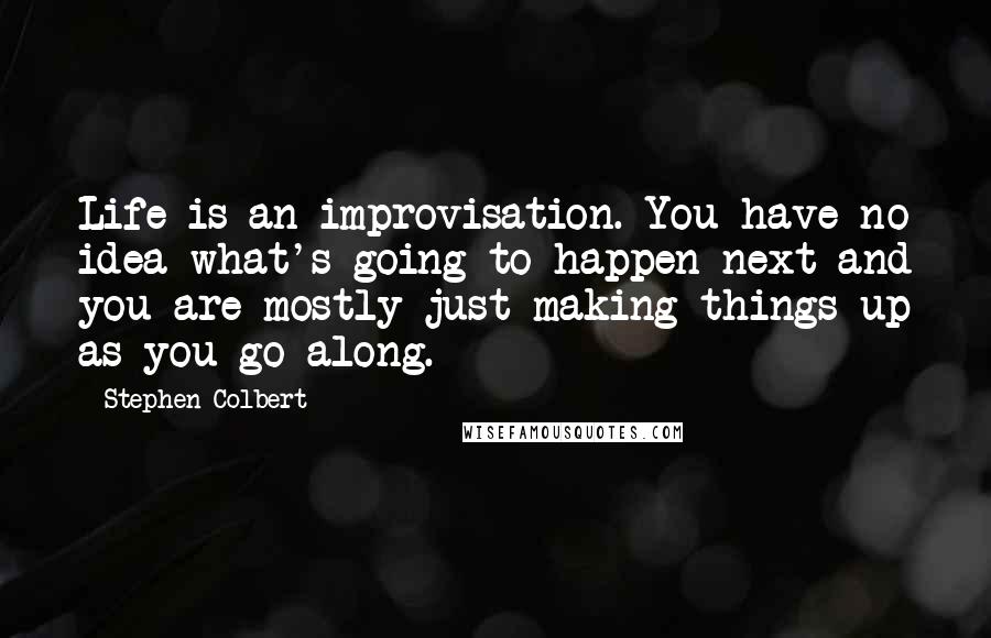 Stephen Colbert quotes: Life is an improvisation. You have no idea what's going to happen next and you are mostly just making things up as you go along.