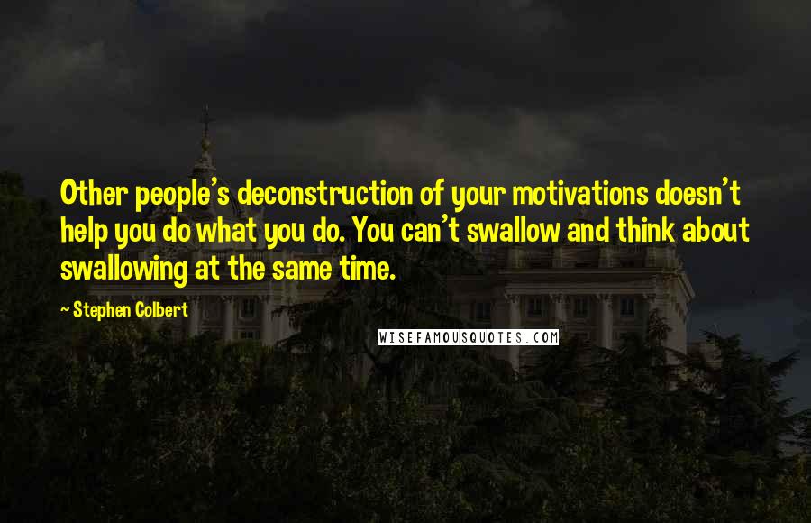 Stephen Colbert quotes: Other people's deconstruction of your motivations doesn't help you do what you do. You can't swallow and think about swallowing at the same time.