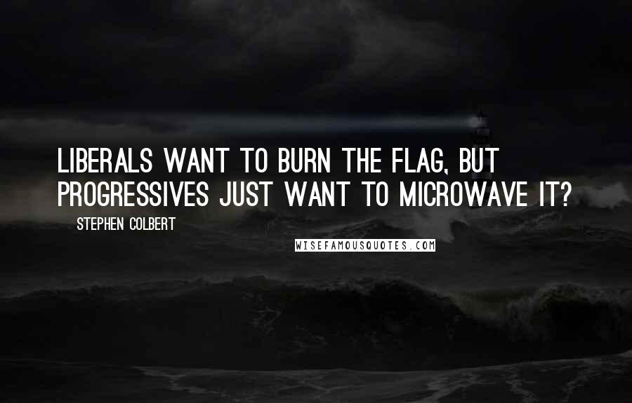 Stephen Colbert quotes: Liberals want to burn the flag, but progressives just want to microwave it?