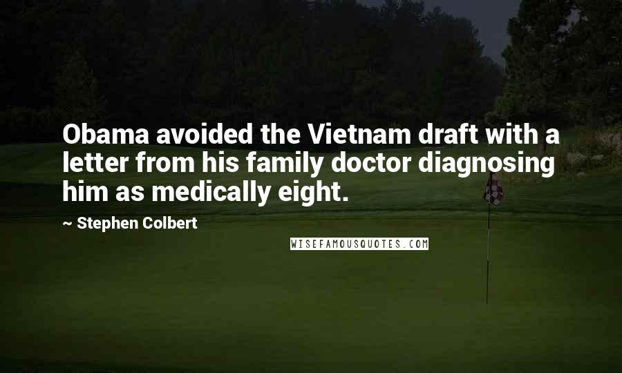 Stephen Colbert quotes: Obama avoided the Vietnam draft with a letter from his family doctor diagnosing him as medically eight.
