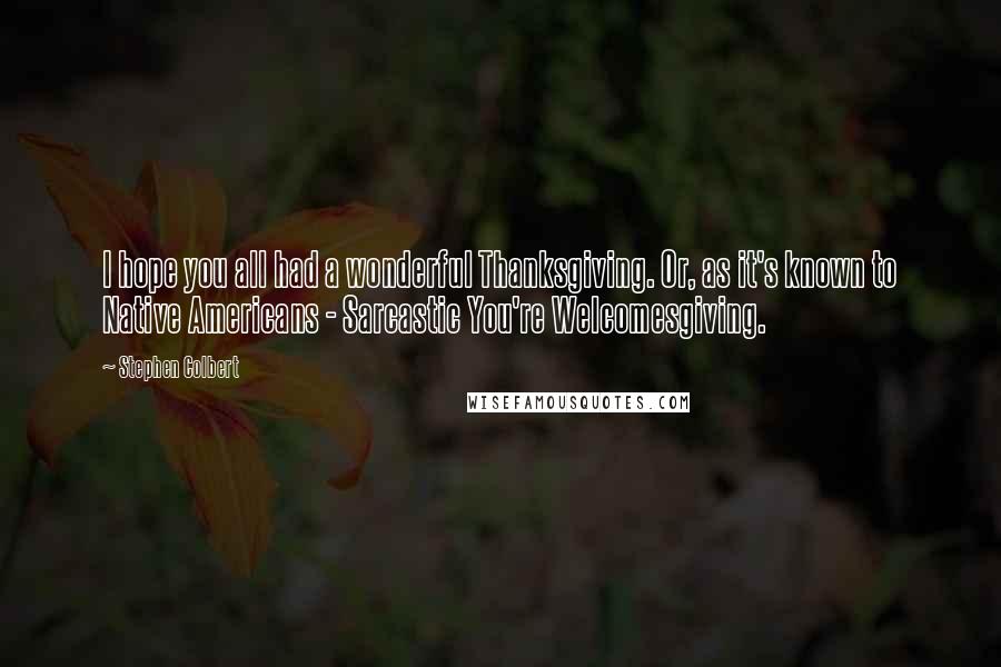 Stephen Colbert quotes: I hope you all had a wonderful Thanksgiving. Or, as it's known to Native Americans - Sarcastic You're Welcomesgiving.