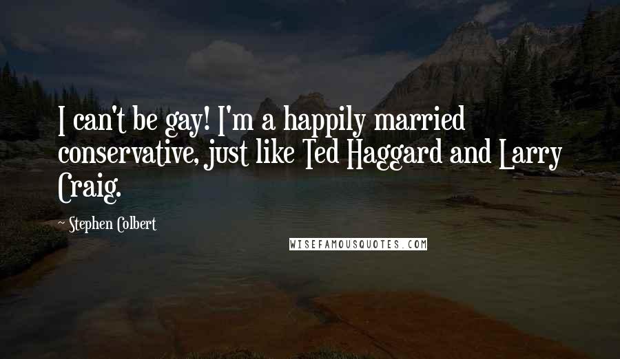 Stephen Colbert quotes: I can't be gay! I'm a happily married conservative, just like Ted Haggard and Larry Craig.