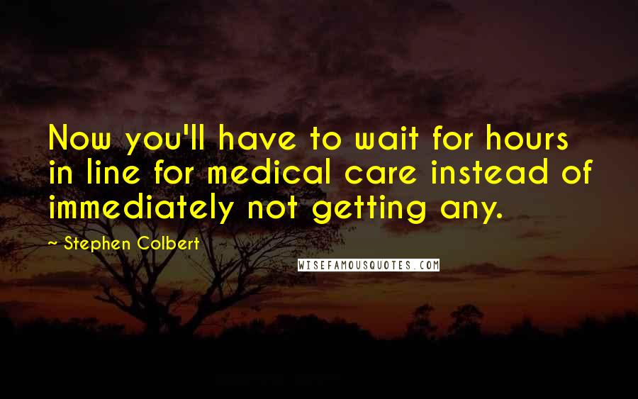 Stephen Colbert quotes: Now you'll have to wait for hours in line for medical care instead of immediately not getting any.