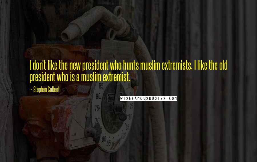 Stephen Colbert quotes: I don't like the new president who hunts muslim extremists, I like the old president who is a muslim extremist.