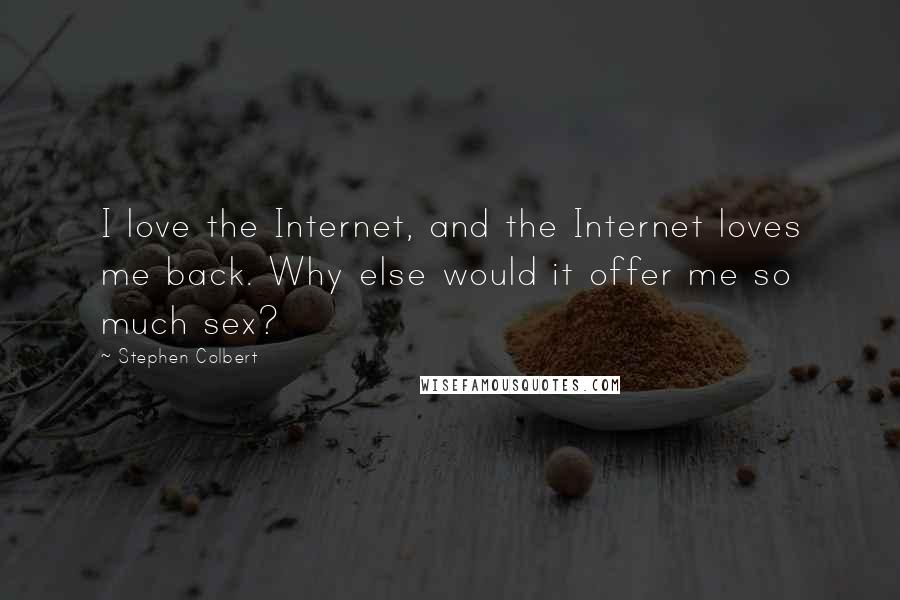 Stephen Colbert quotes: I love the Internet, and the Internet loves me back. Why else would it offer me so much sex?