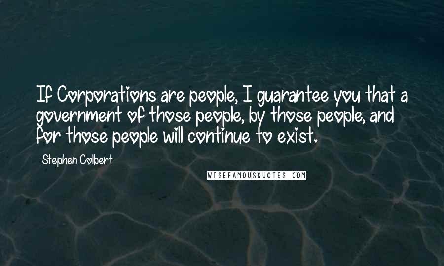 Stephen Colbert quotes: If Corporations are people, I guarantee you that a government of those people, by those people, and for those people will continue to exist.