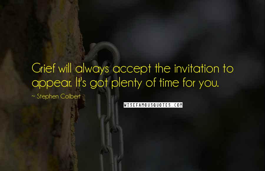 Stephen Colbert quotes: Grief will always accept the invitation to appear. It's got plenty of time for you.
