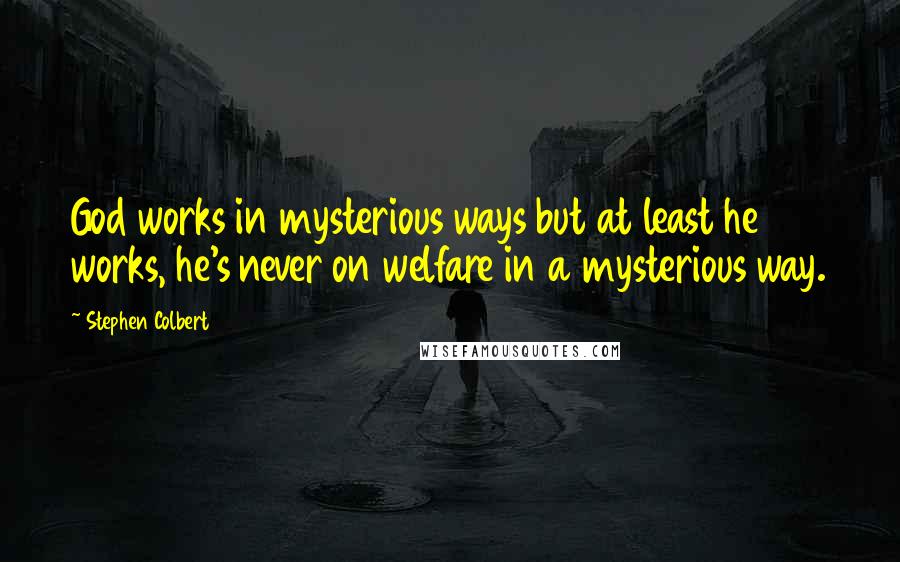 Stephen Colbert quotes: God works in mysterious ways but at least he works, he's never on welfare in a mysterious way.