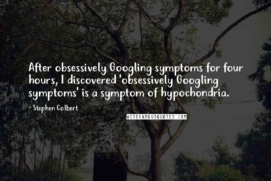 Stephen Colbert quotes: After obsessively Googling symptoms for four hours, I discovered 'obsessively Googling symptoms' is a symptom of hypochondria.