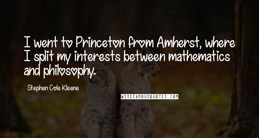 Stephen Cole Kleene quotes: I went to Princeton from Amherst, where I split my interests between mathematics and philosophy.