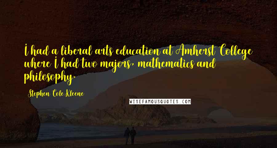 Stephen Cole Kleene quotes: I had a liberal arts education at Amherst College where I had two majors, mathematics and philosophy.