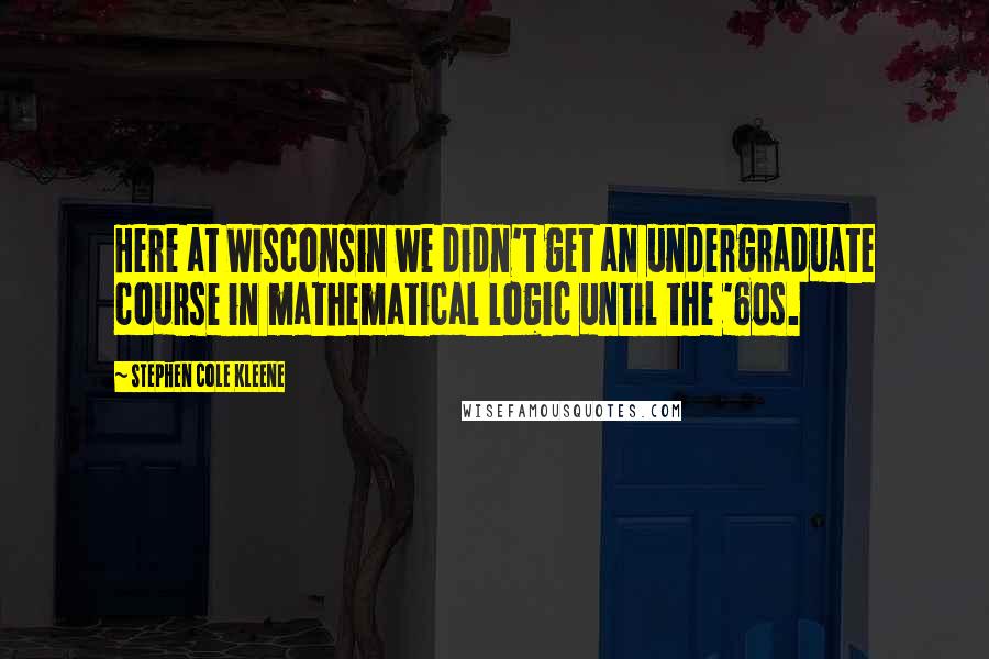 Stephen Cole Kleene quotes: Here at Wisconsin we didn't get an undergraduate course in mathematical logic until the '60s.