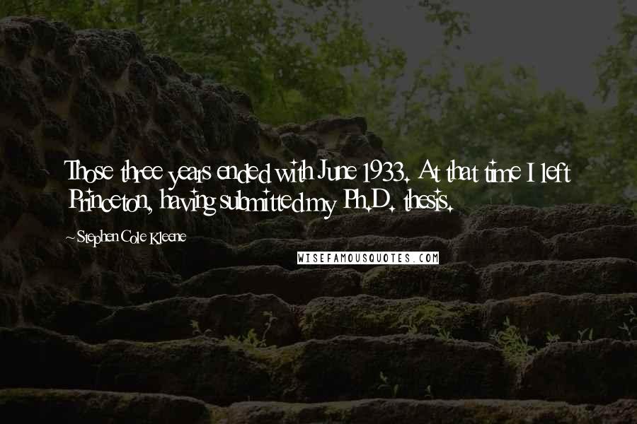 Stephen Cole Kleene quotes: Those three years ended with June 1933. At that time I left Princeton, having submitted my Ph.D. thesis.