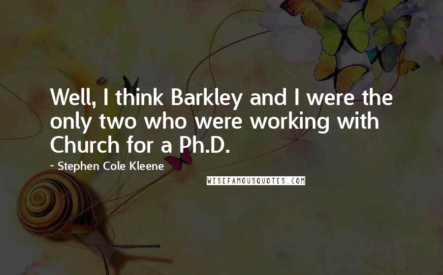 Stephen Cole Kleene quotes: Well, I think Barkley and I were the only two who were working with Church for a Ph.D.