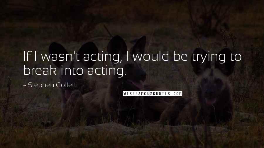 Stephen Colletti quotes: If I wasn't acting, I would be trying to break into acting.