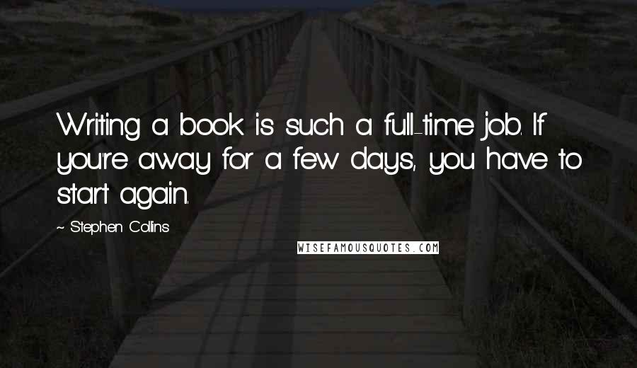 Stephen Collins quotes: Writing a book is such a full-time job. If you're away for a few days, you have to start again.
