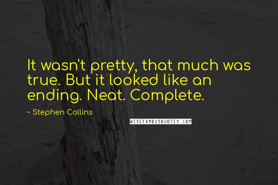 Stephen Collins quotes: It wasn't pretty, that much was true. But it looked like an ending. Neat. Complete.