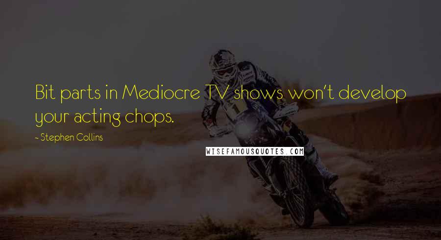 Stephen Collins quotes: Bit parts in Mediocre TV shows won't develop your acting chops.