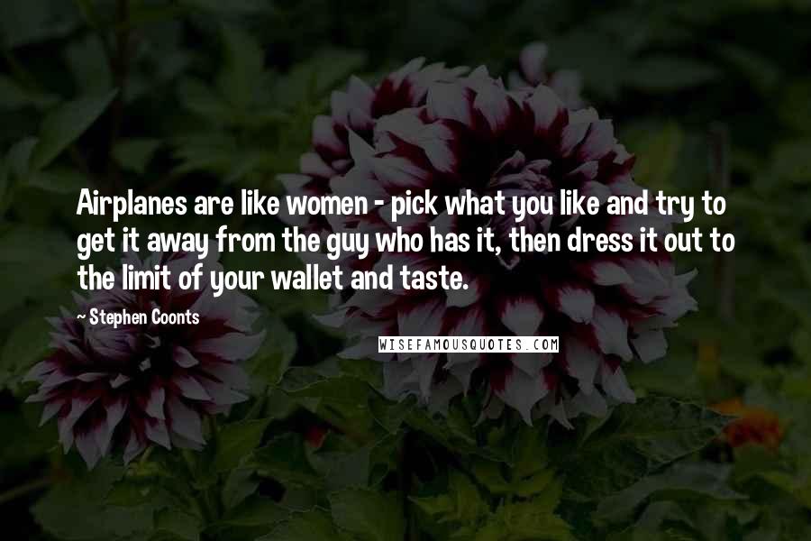 Stephen Coonts quotes: Airplanes are like women - pick what you like and try to get it away from the guy who has it, then dress it out to the limit of your Stephen Coonts quotes: Airplanes are like women - pick what you like and try to get it away from the guy who has it, then dress it out to the limit of your