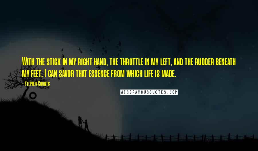 Stephen Coonts quotes: With the stick in my right hand, the throttle in my left, and the rudder beneath my feet, I can savor that essence from which life is made.