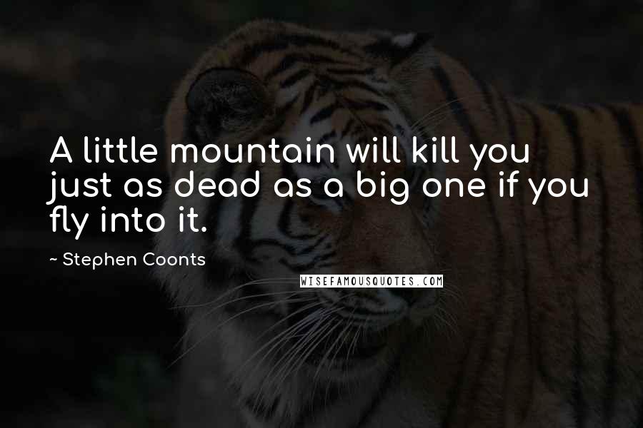 Stephen Coonts quotes: A little mountain will kill you just as dead as a big one if you fly into it.
