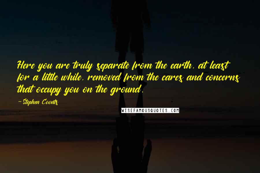Stephen Coonts quotes: Here you are truly separate from the earth, at least for a little while, removed from the cares and concerns that occupy you on the ground.