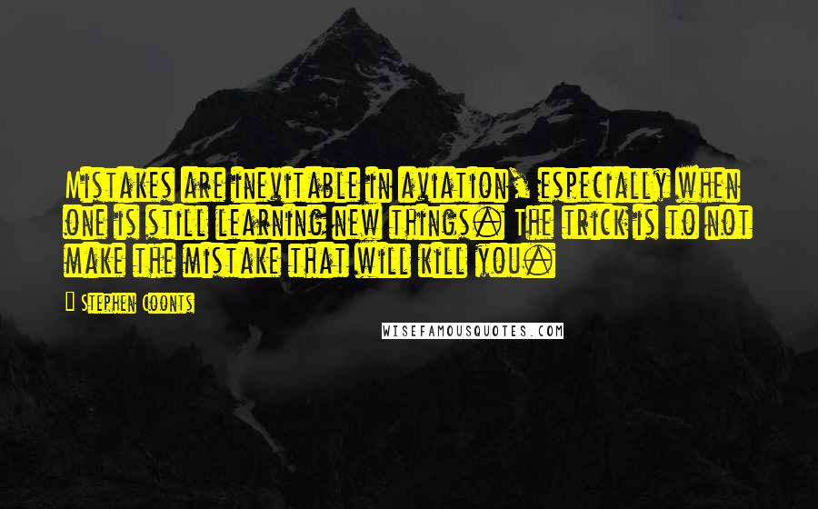 Stephen Coonts quotes: Mistakes are inevitable in aviation, especially when one is still learning new things. The trick is to not make the mistake that will kill you. Stephen Coonts quotes: Mistakes are inevitable in aviation, especially when one is still learning new things. The trick is to not make the mistake that will kill you.