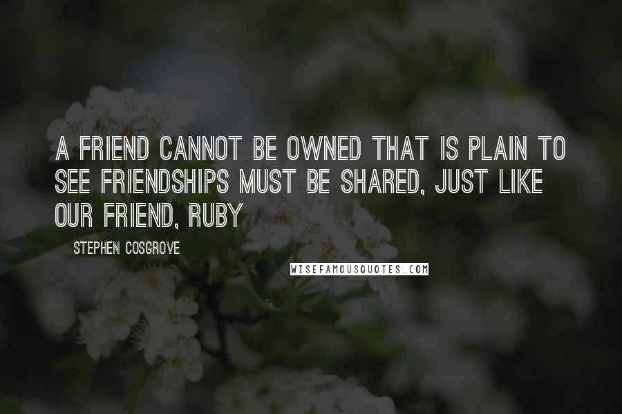 Stephen Cosgrove quotes: A friend cannot be owned That is plain to see Friendships must be shared, Just like our friend, Ruby Stephen Cosgrove quotes: A friend cannot be owned That is plain to see Friendships must be shared, Just like our friend, Ruby