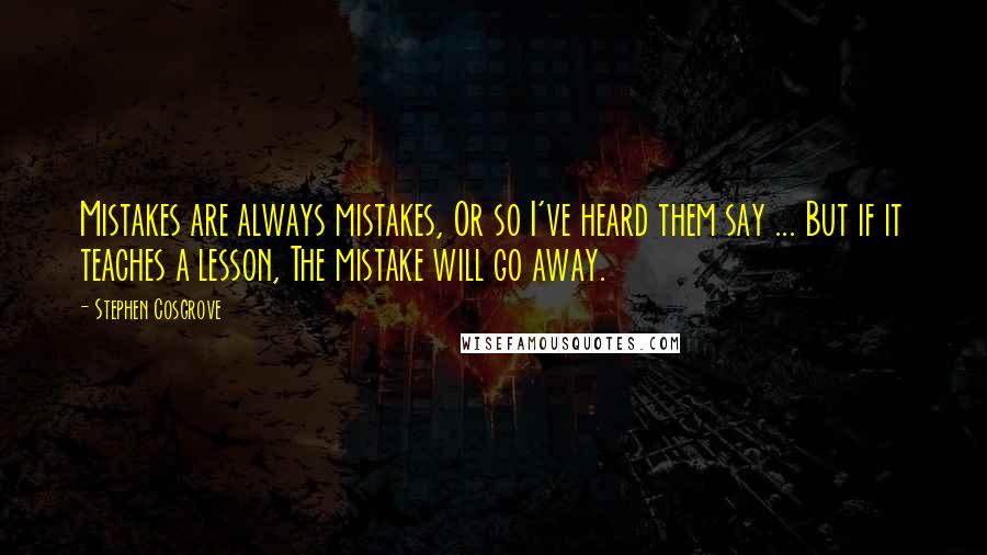 Stephen Cosgrove quotes: Mistakes are always mistakes, Or so I've heard them say ... But if it teaches a lesson, The mistake will go away. Stephen Cosgrove quotes: Mistakes are always mistakes, Or so I've heard them say ... But if it teaches a lesson, The mistake will go away.