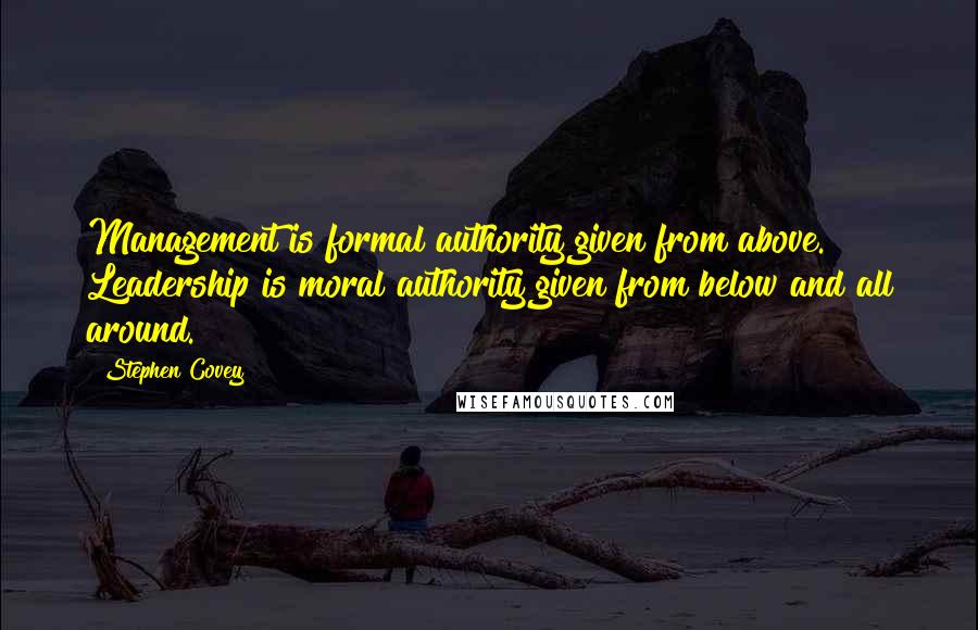 Stephen Covey quotes: Management is formal authority given from above. Leadership is moral authority given from below and all around.